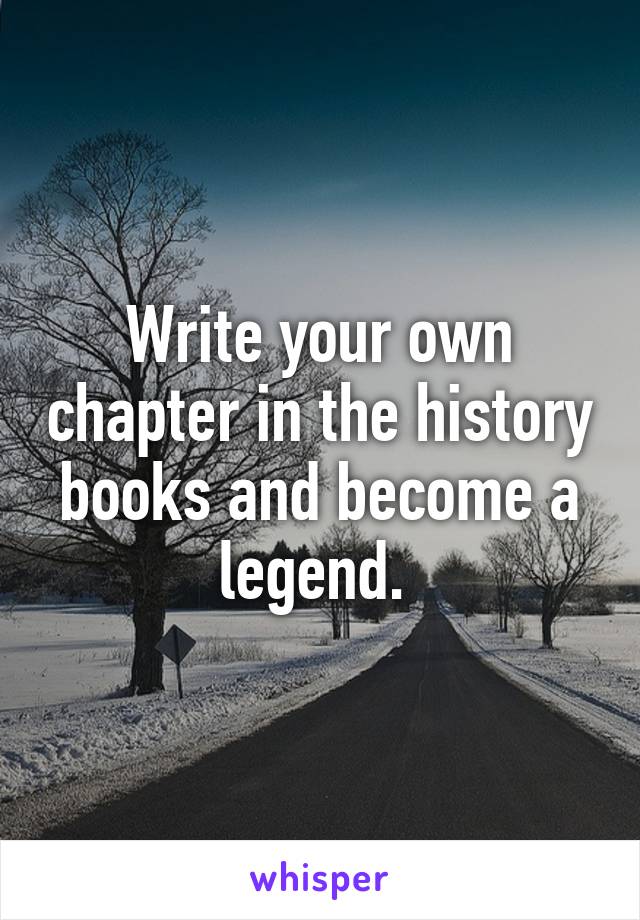 Write your own chapter in the history books and become a legend. 