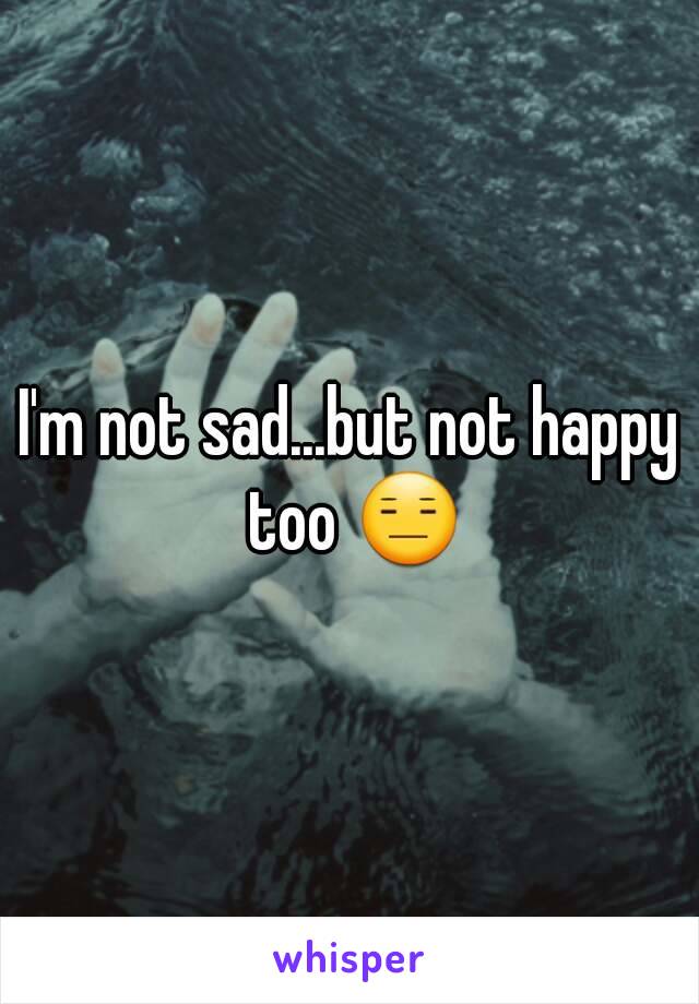 I'm not sad...but not happy too 😑