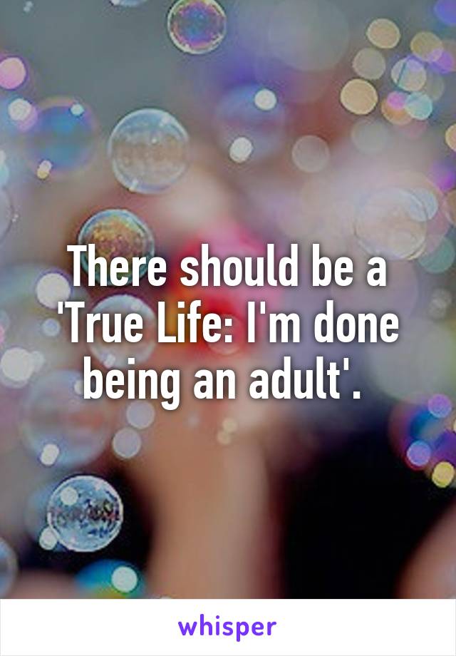 There should be a 'True Life: I'm done being an adult'. 