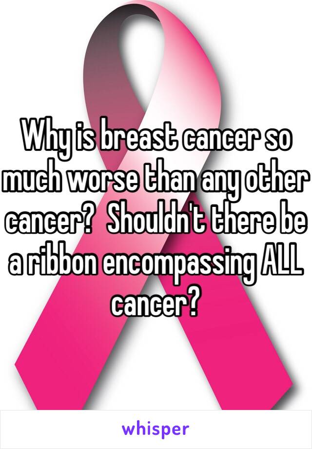 Why is breast cancer so much worse than any other cancer?  Shouldn't there be a ribbon encompassing ALL cancer? 