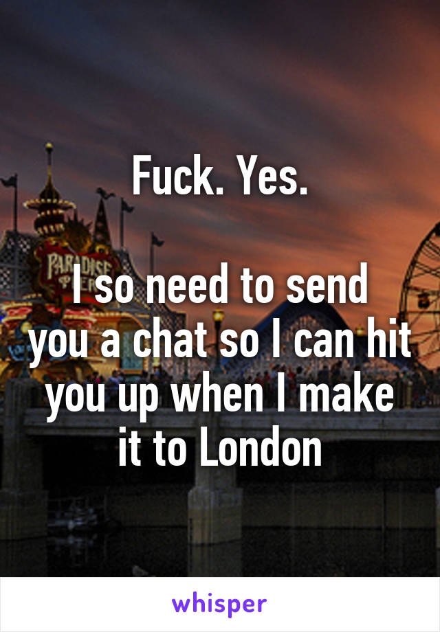 Fuck. Yes.

I so need to send you a chat so I can hit you up when I make it to London