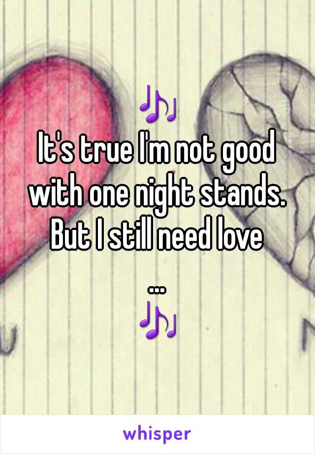 🎶
It's true I'm not good
with one night stands.
But I still need love
...
🎶