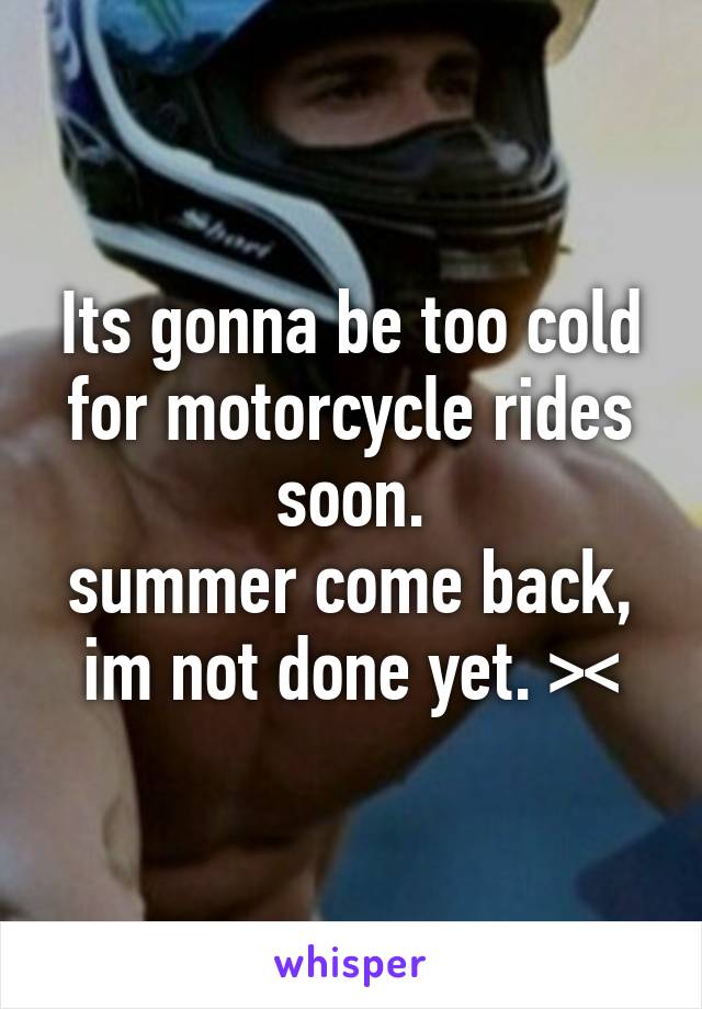 Its gonna be too cold for motorcycle rides soon.
summer come back, im not done yet. ><