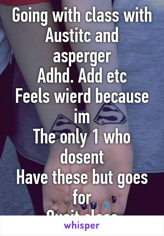 Going with class with
Austitc and asperger
Adhd. Add etc
Feels wierd because im
The only 1 who dosent
Have these but goes for
Queit class