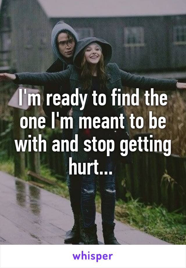 I'm ready to find the one I'm meant to be with and stop getting hurt... 