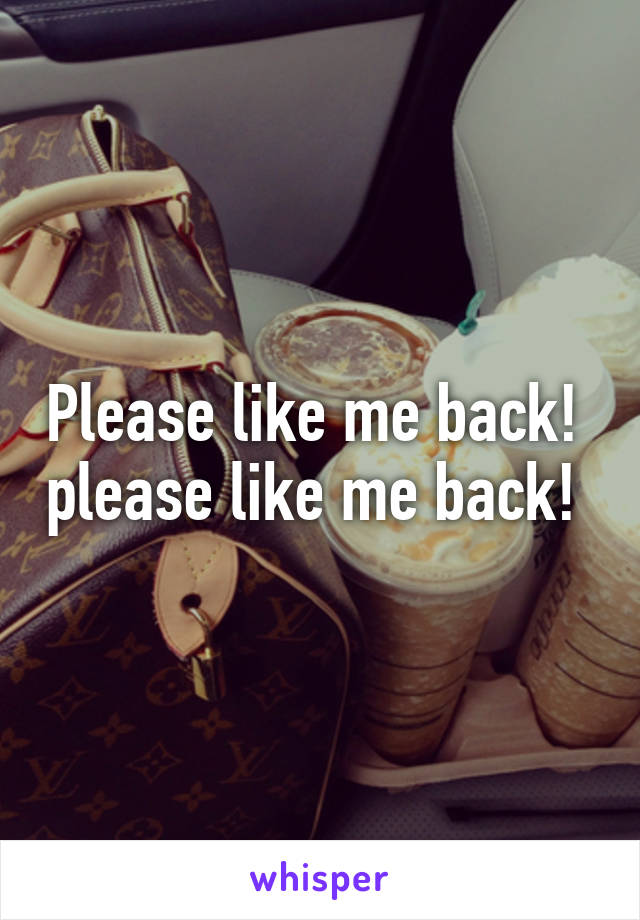 Please like me back!  please like me back! 