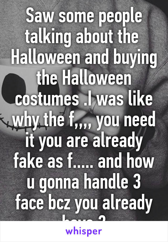 Saw some people talking about the  Halloween and buying the Halloween costumes .I was like why the f,,,, you need it you are already fake as f..... and how u gonna handle 3 face bcz you already have 2