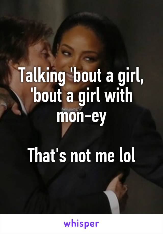 Talking 'bout a girl, 'bout a girl with mon-ey

That's not me lol