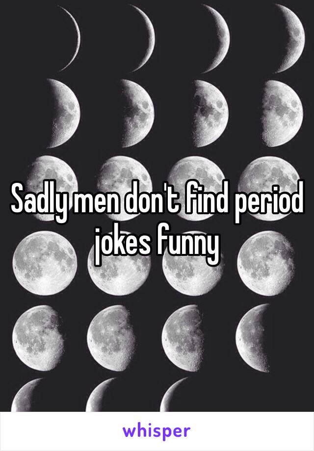 Sadly men don't find period jokes funny 