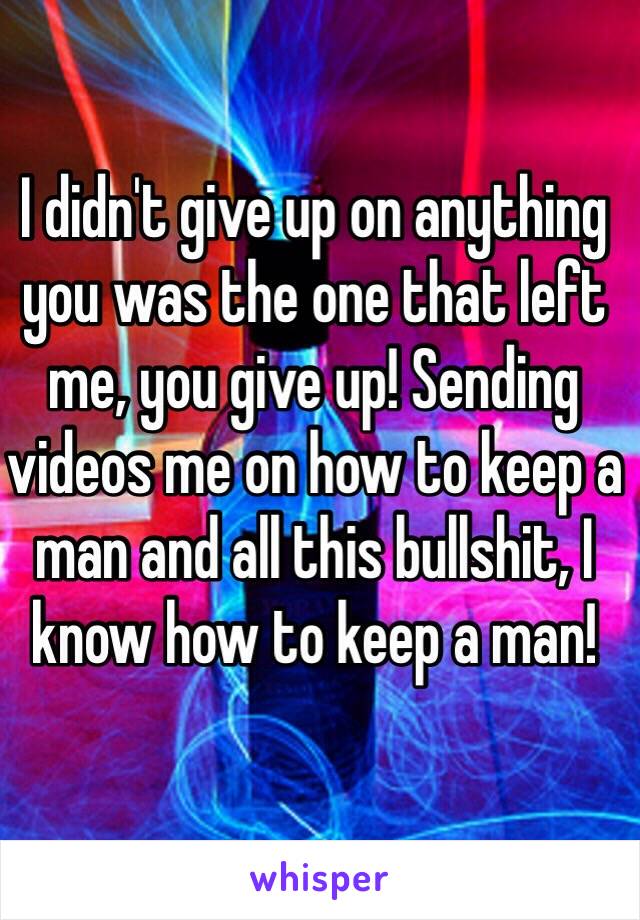 I didn't give up on anything you was the one that left me, you give up! Sending videos me on how to keep a man and all this bullshit, I know how to keep a man!