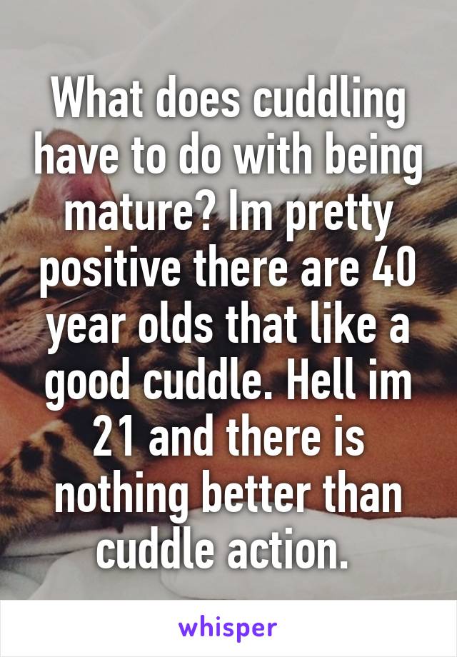 What does cuddling have to do with being mature? Im pretty positive there are 40 year olds that like a good cuddle. Hell im 21 and there is nothing better than cuddle action. 
