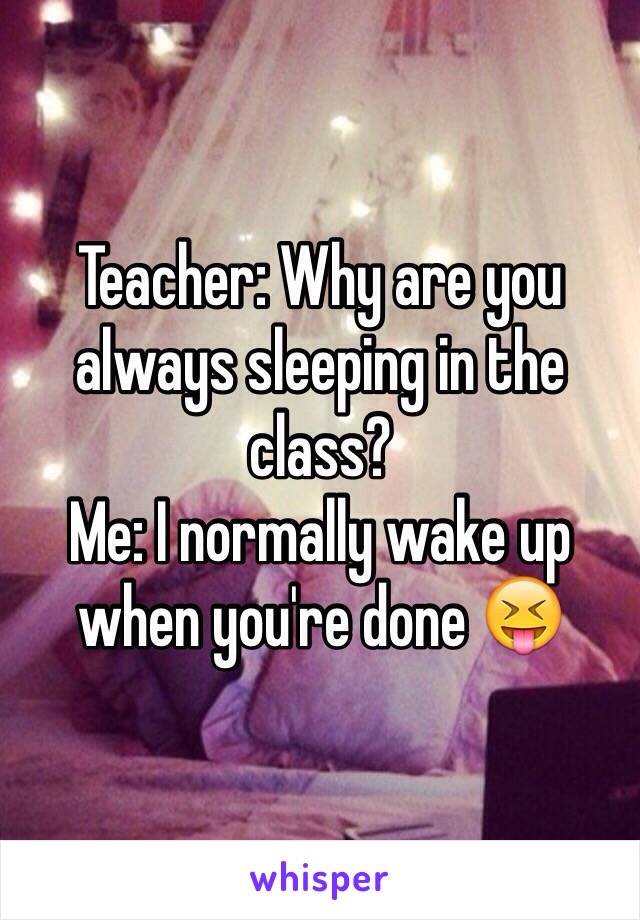 Teacher: Why are you always sleeping in the class? 
Me: I normally wake up when you're done 😝