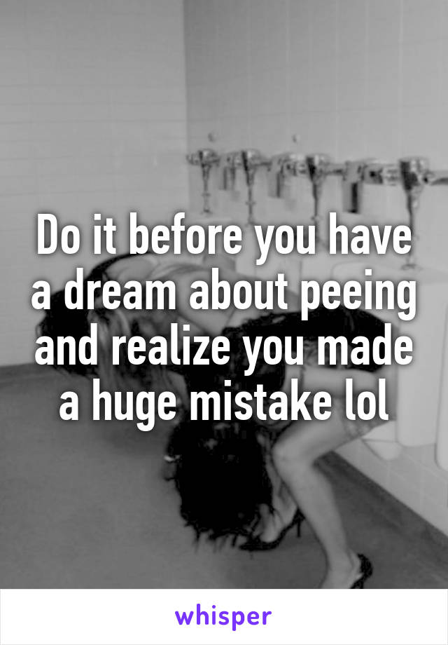 Do it before you have a dream about peeing and realize you made a huge mistake lol