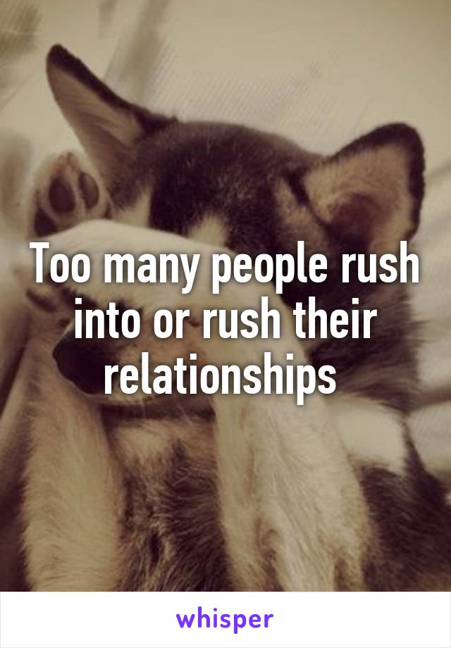 Too many people rush into or rush their relationships 