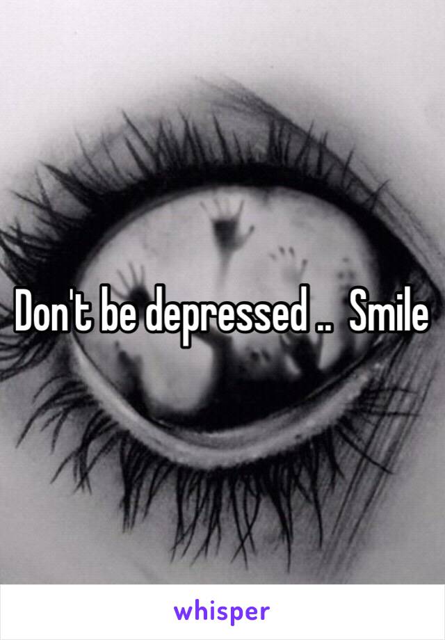 Don't be depressed ..  Smile 