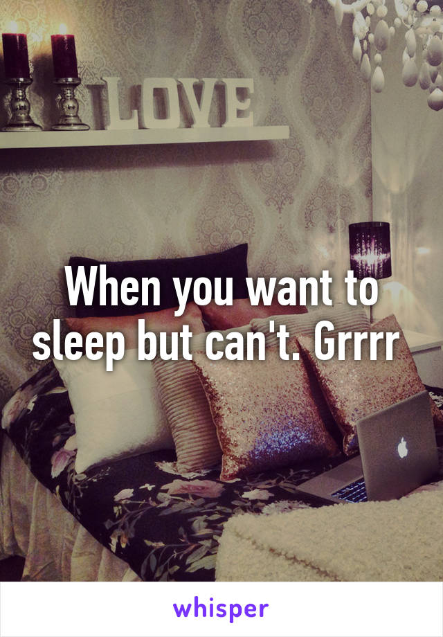 When you want to sleep but can't. Grrrr 