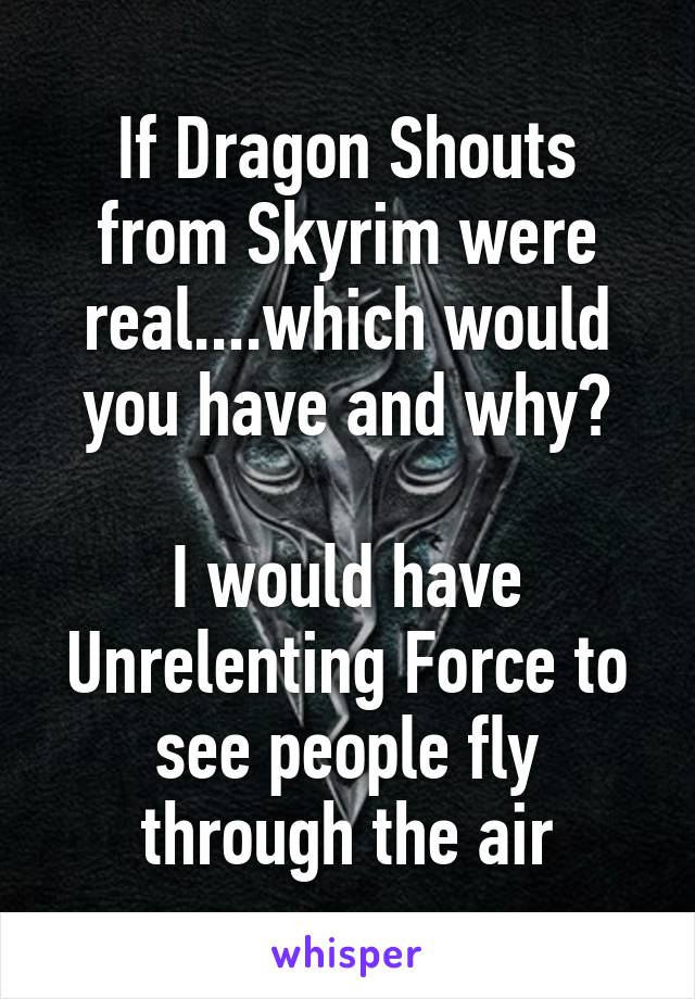 If Dragon Shouts from Skyrim were real....which would you have and why?

I would have Unrelenting Force to see people fly through the air