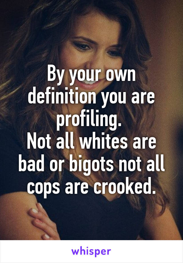 By your own definition you are profiling. 
Not all whites are bad or bigots not all cops are crooked.