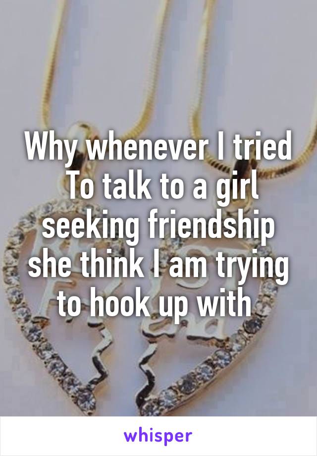 Why whenever I tried
 To talk to a girl seeking friendship she think I am trying to hook up with 