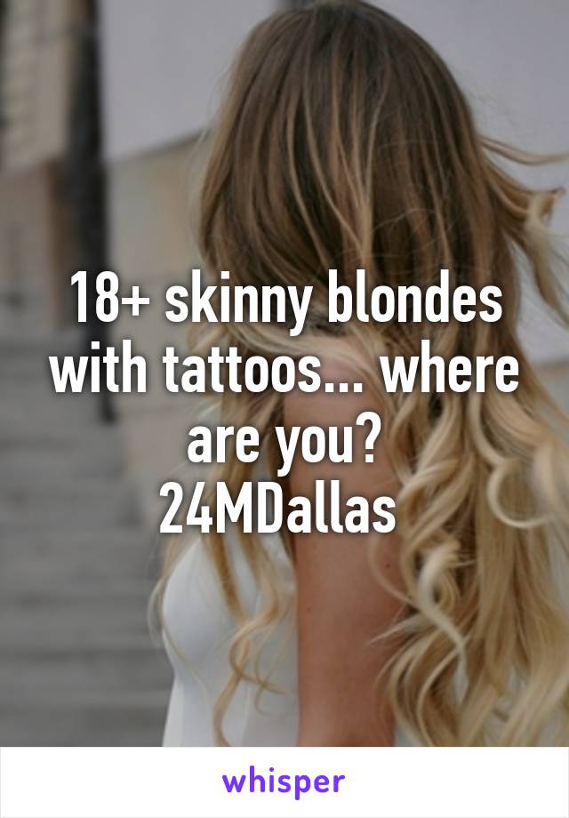 18+ skinny blondes with tattoos... where are you?
24MDallas 