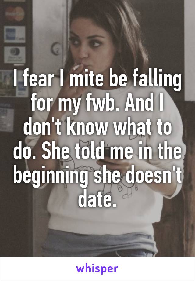 I fear I mite be falling for my fwb. And I don't know what to do. She told me in the beginning she doesn't date.