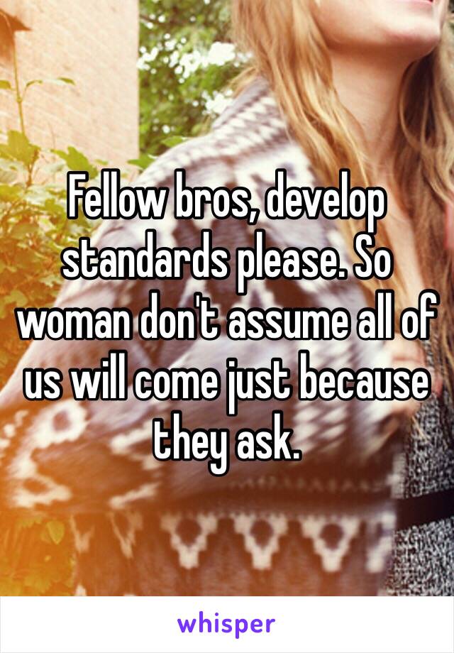 Fellow bros, develop standards please. So woman don't assume all of us will come just because they ask.