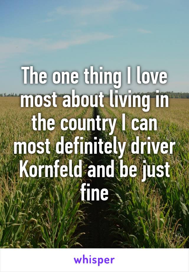 The one thing I love most about living in the country I can most definitely driver Kornfeld and be just fine