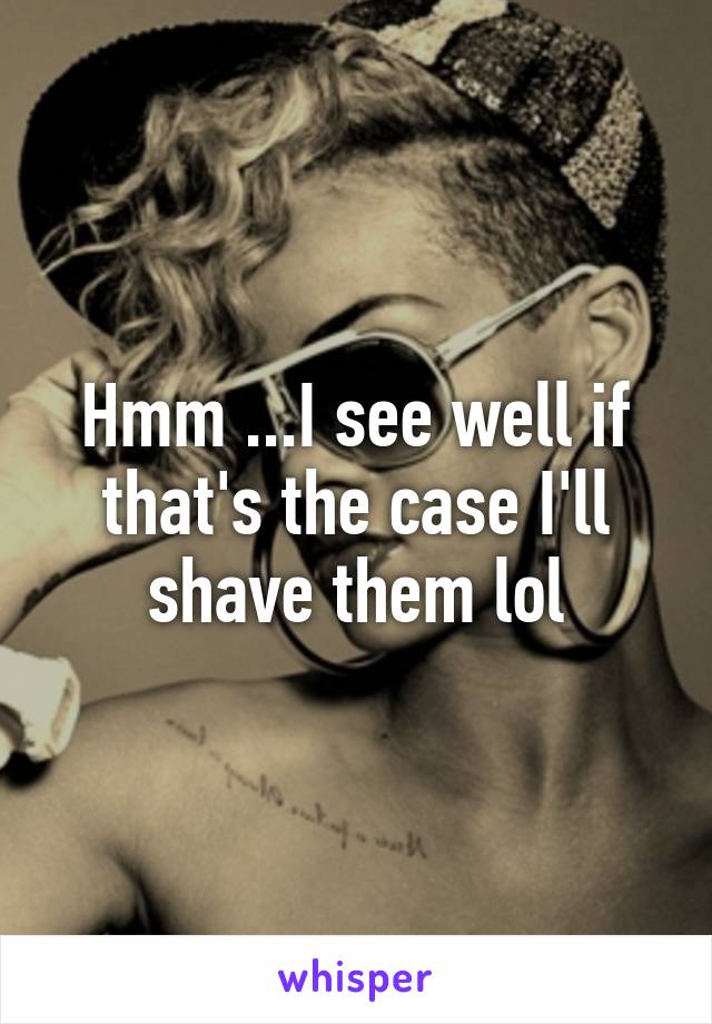 Hmm ...I see well if that's the case I'll shave them lol