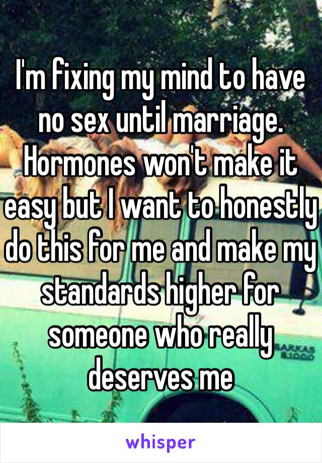 I'm fixing my mind to have no sex until marriage. Hormones won't make it easy but I want to honestly do this for me and make my standards higher for someone who really deserves me