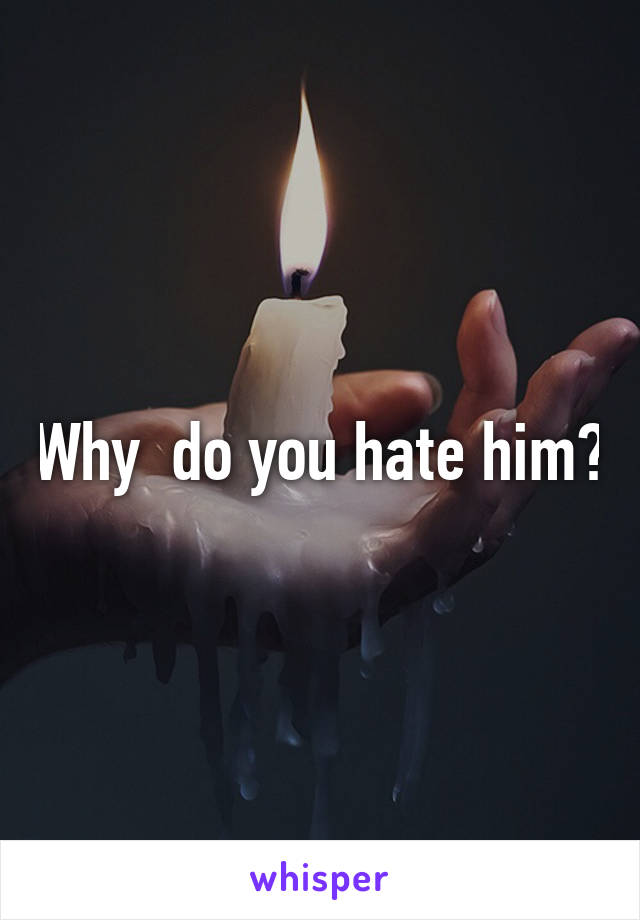 Why  do you hate him?