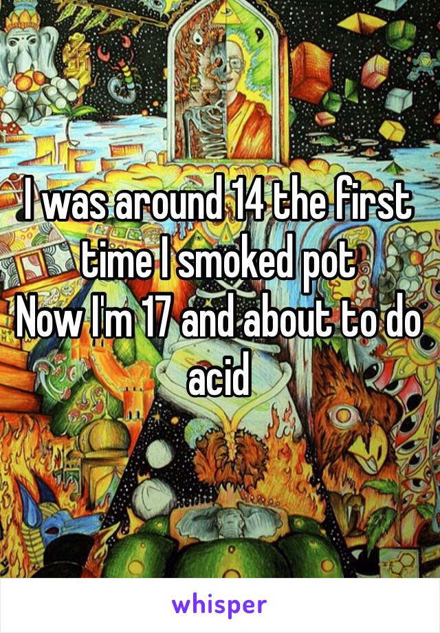 I was around 14 the first time I smoked pot
Now I'm 17 and about to do acid 
