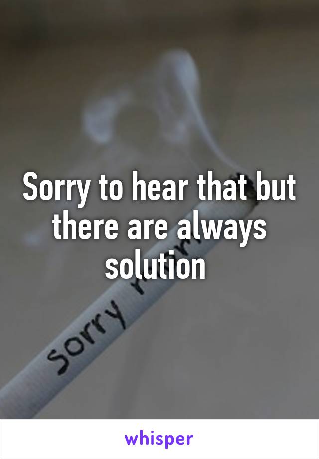 Sorry to hear that but there are always solution 