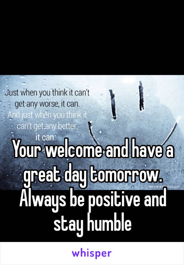 Your welcome and have a great day tomorrow. Always be positive and stay humble