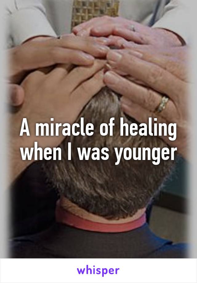 A miracle of healing when I was younger