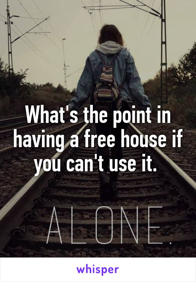 What's the point in having a free house if you can't use it. 