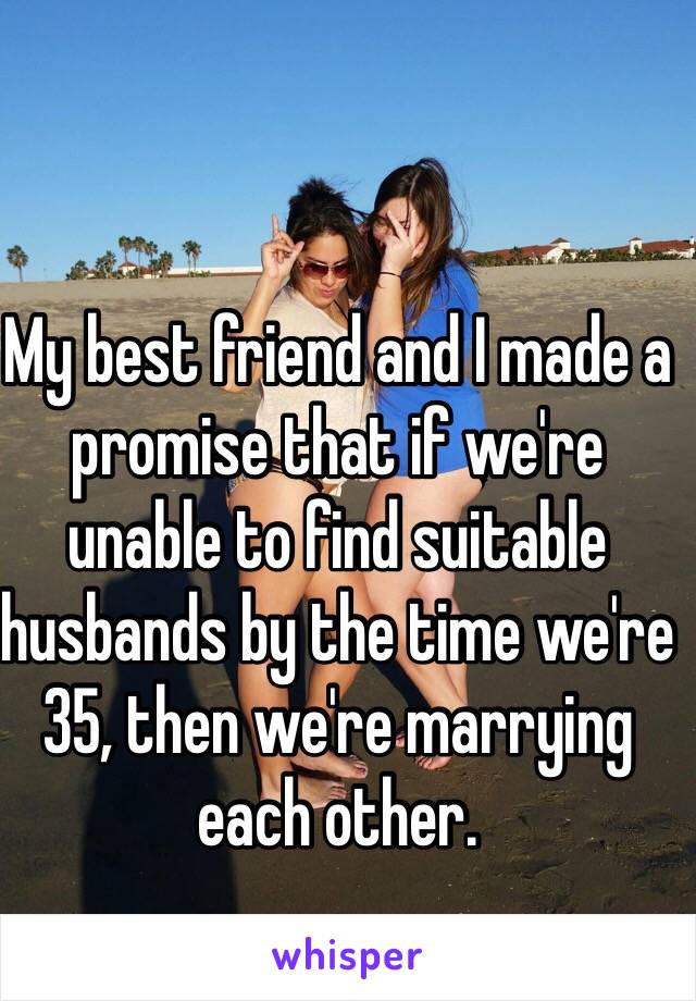 My best friend and I made a promise that if we're unable to find suitable husbands by the time we're 35, then we're marrying each other.