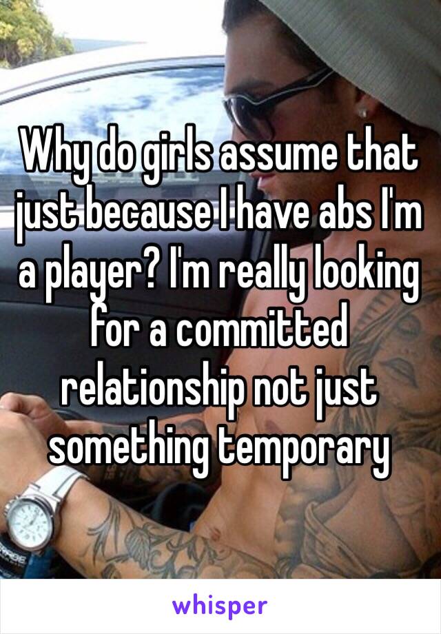 Why do girls assume that just because I have abs I'm a player? I'm really looking for a committed relationship not just something temporary 