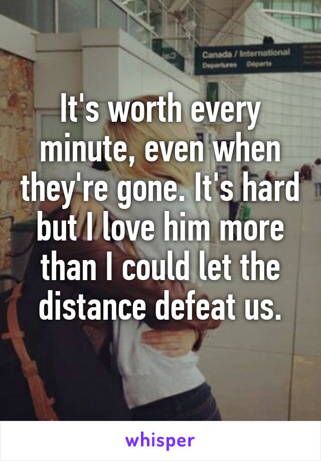 It's worth every minute, even when they're gone. It's hard but I love him more than I could let the distance defeat us.
