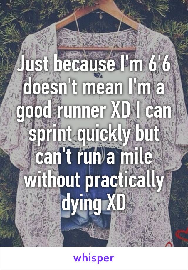 Just because I'm 6'6 doesn't mean I'm a good runner XD I can sprint quickly but can't run a mile without practically dying XD