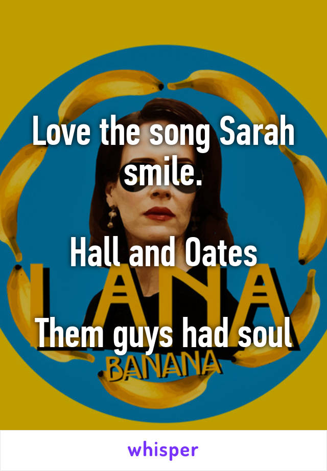 Love the song Sarah smile.

Hall and Oates

Them guys had soul