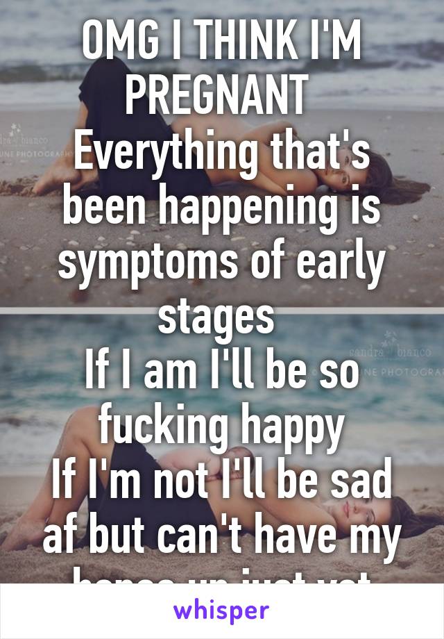 OMG I THINK I'M PREGNANT 
Everything that's been happening is symptoms of early stages 
If I am I'll be so fucking happy
If I'm not I'll be sad af but can't have my hopes up just yet