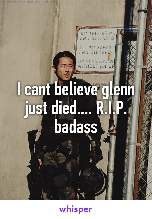 I cant believe glenn just died.... R.I.P. badass