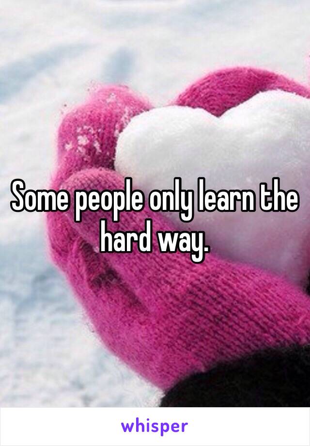 Some people only learn the hard way. 