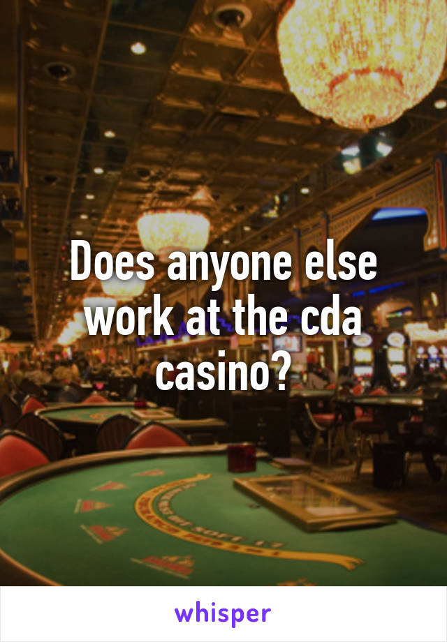 Does anyone else work at the cda casino?