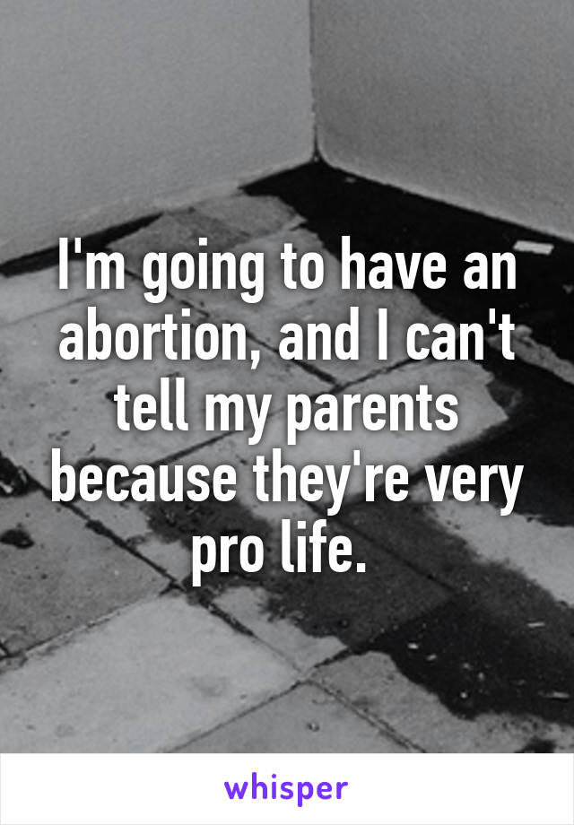 I'm going to have an abortion, and I can't tell my parents because they're very pro life. 