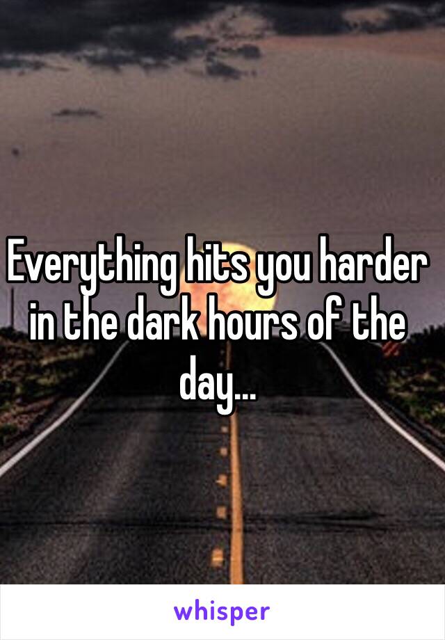 Everything hits you harder in the dark hours of the day...