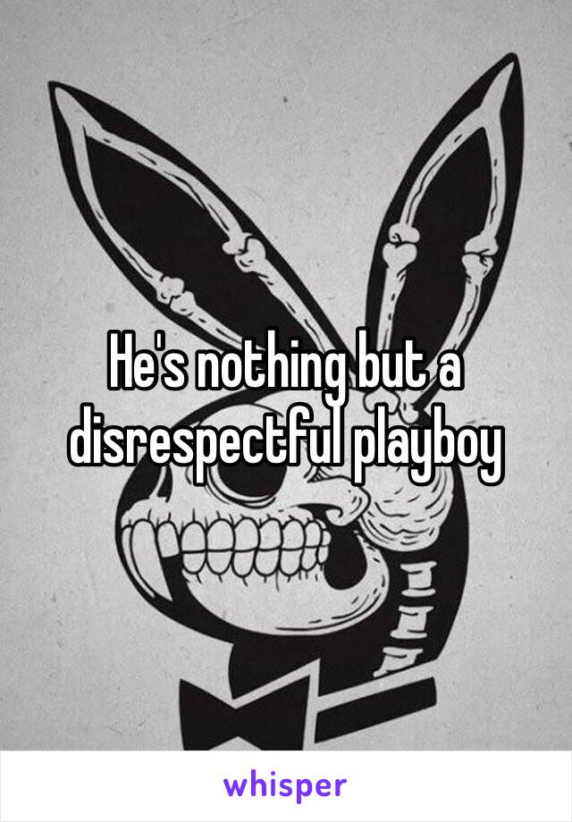 He's nothing but a disrespectful playboy