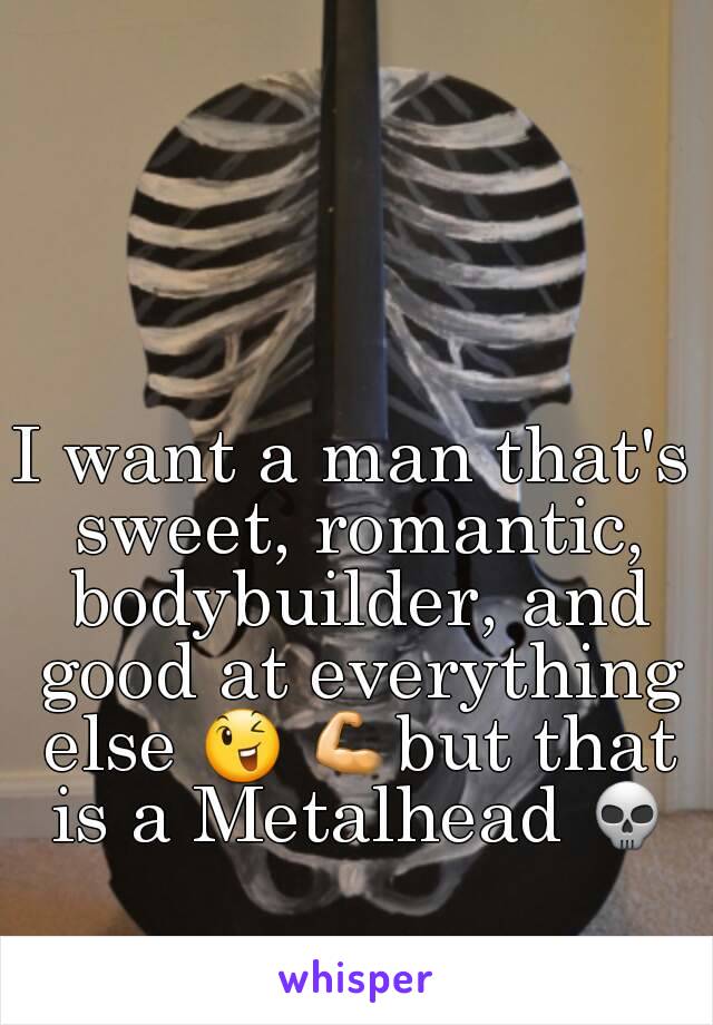 I want a man that's sweet, romantic, bodybuilder, and good at everything else 😉 💪but that is a Metalhead 💀