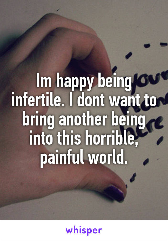 Im happy being infertile. I dont want to bring another being into this horrible, painful world.