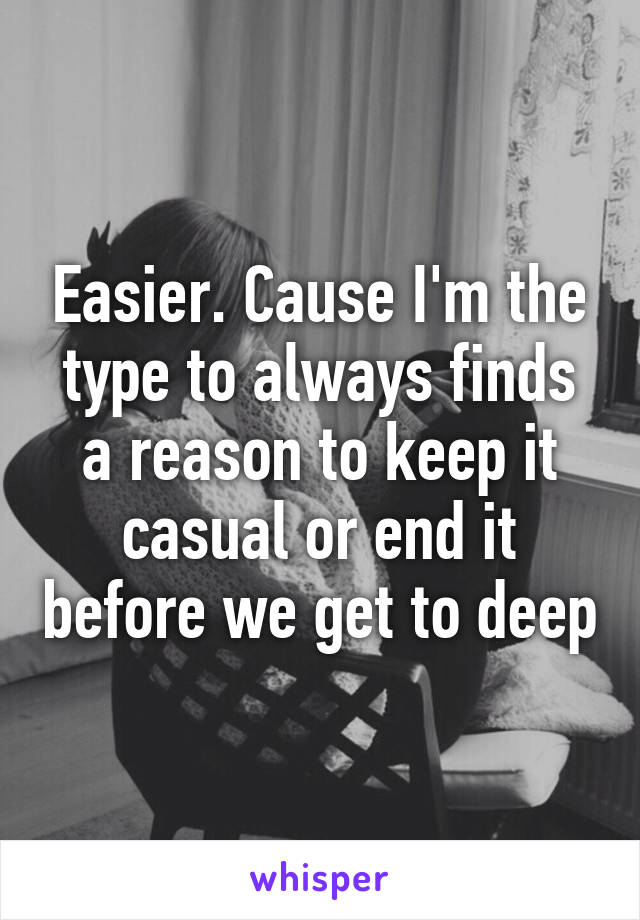 Easier. Cause I'm the type to always finds a reason to keep it casual or end it before we get to deep